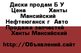 Диски продам Б/У › Цена ­ 4 000 - Ханты-Мансийский, Нефтеюганск г. Авто » Продажа запчастей   . Ханты-Мансийский